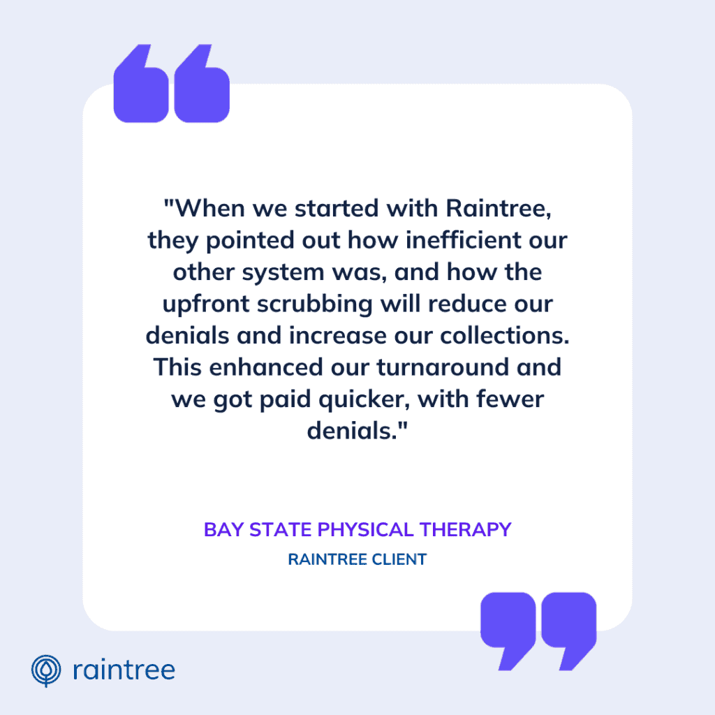 A Square Graphic That Reads: &Quot;When We Started With Raintree, They Pointed Out How Inefficient Our Other System Was, And How The Upfront Scrubbing Will Reduce Our Denials And Increase Our Collections. This Enhanced Our Turnaround And We Got Paid Quicker, With Fewer Denials.&Quot; —Bay State Physical Therapy